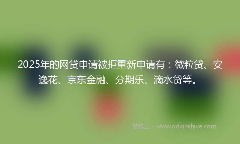 2025年的网贷申请被拒重新申请有：微粒贷、安逸花、京东金融、分期乐、滴水贷等。