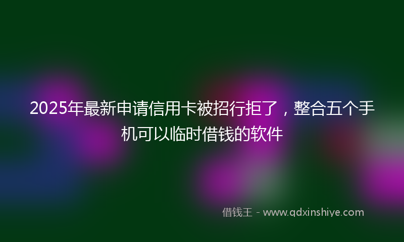 2025年最新申请信用卡被招行拒了，整合五个手机可以临时借钱的软件