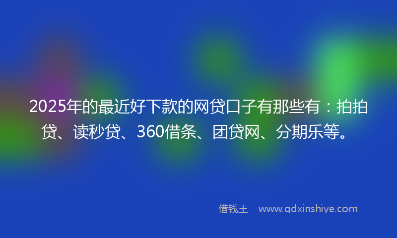 2025年的最近好下款的网贷口子有那些有：拍拍贷、读秒贷、360借条、团贷网、分期乐等。