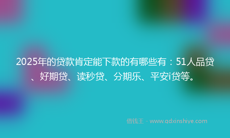 2025年的贷款肯定能下款的有哪些有：51人品贷、好期贷、读秒贷、分期乐、平安i贷等。