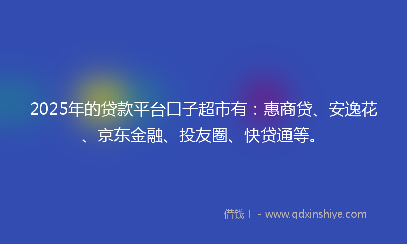 2025年的贷款平台口子超市有：惠商贷、安逸花、京东金融、投友圈、快贷通等。