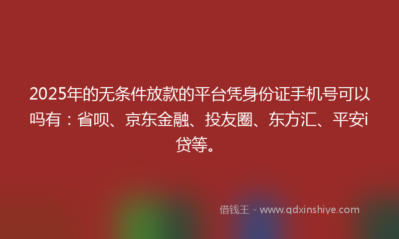 2025年的无条件放款的平台凭身份证手机号可以吗有：省呗、京东金融、投友圈、东方汇、平安i贷等。