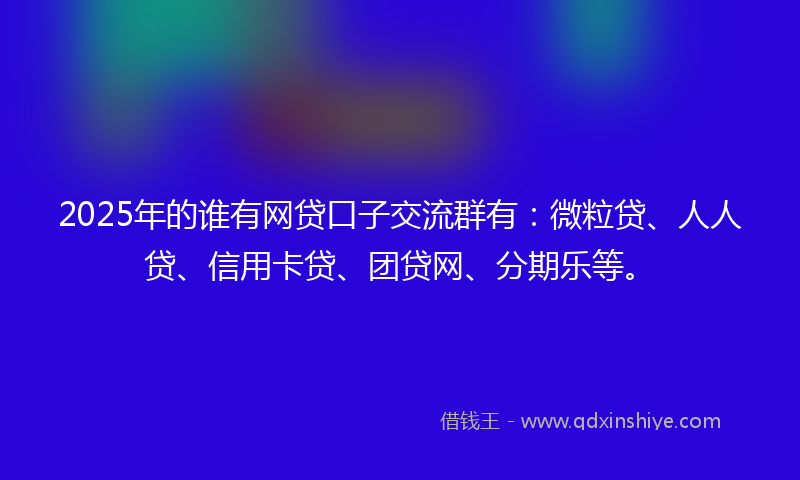2025年的谁有网贷口子交流群有：微粒贷、人人贷、信用卡贷、团贷网、分期乐等。