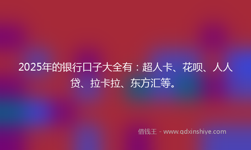 2025年的银行口子大全有：超人卡、花呗、人人贷、拉卡拉、东方汇等。