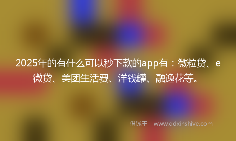 2025年的有什么可以秒下款的app有：微粒贷、e微贷、美团生活费、洋钱罐、融逸花等。