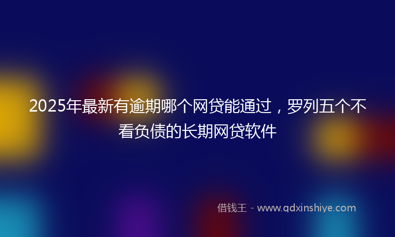 2025年最新有逾期哪个网贷能通过，罗列五个不看负债的长期网贷软件