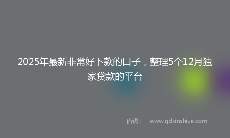 2025年最新非常好下款的口子，整理5个12月独家贷款的平台