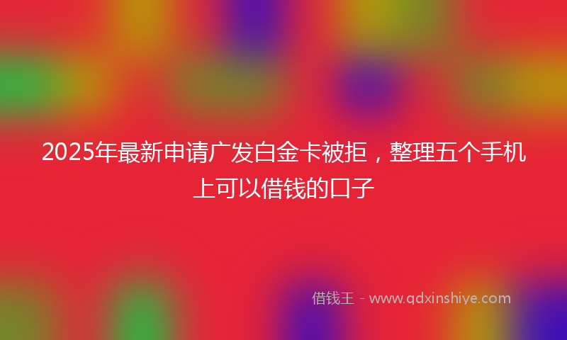 2025年最新申请广发白金卡被拒，整理五个手机上可以借钱的口子