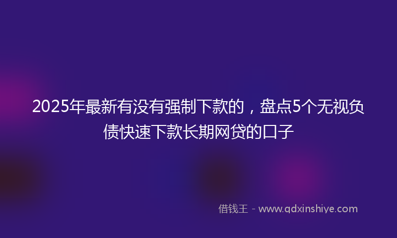 2025年最新有没有强制下款的，盘点5个无视负债快速下款长期网贷的口子