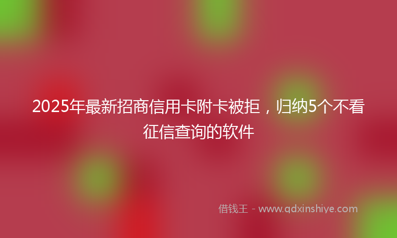 2025年最新招商信用卡附卡被拒，归纳5个不看征信查询的软件