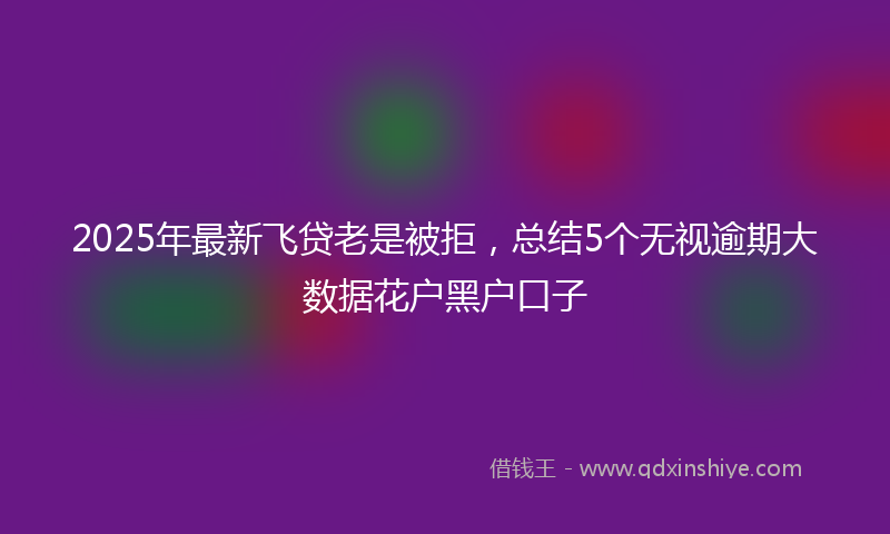 2025年最新飞贷老是被拒，总结5个无视逾期大数据花户黑户口子