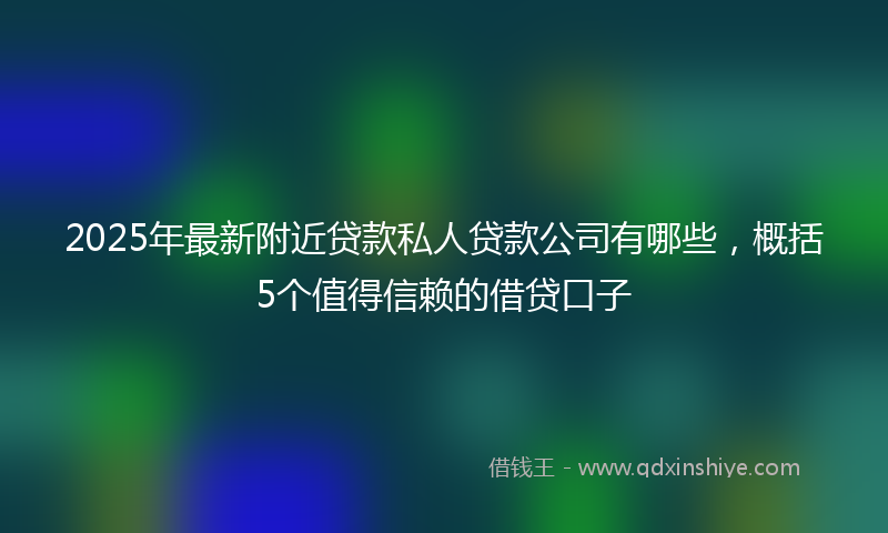 2025年最新附近贷款私人贷款公司有哪些，概括5个值得信赖的借贷口子