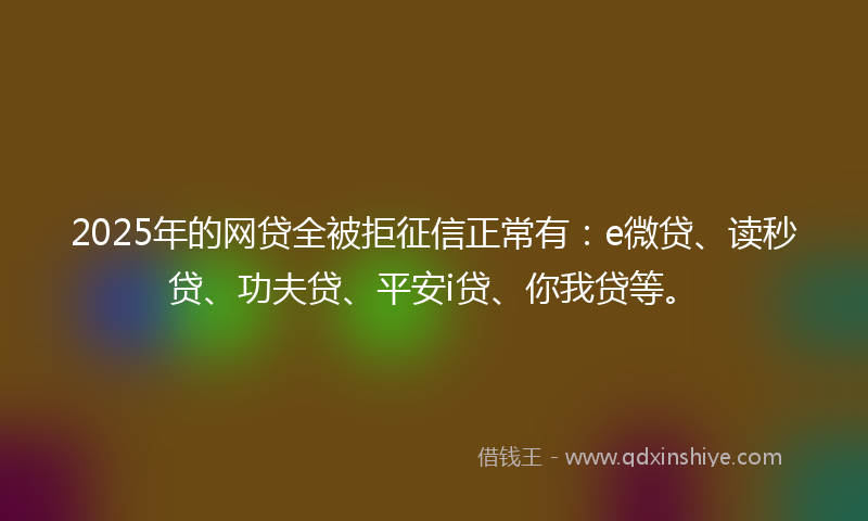 2025年的网贷全被拒征信正常有：e微贷、读秒贷、功夫贷、平安i贷、你我贷等。
