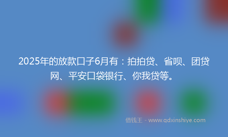 2025年的放款口子6月有：拍拍贷、省呗、团贷网、平安口袋银行、你我贷等。