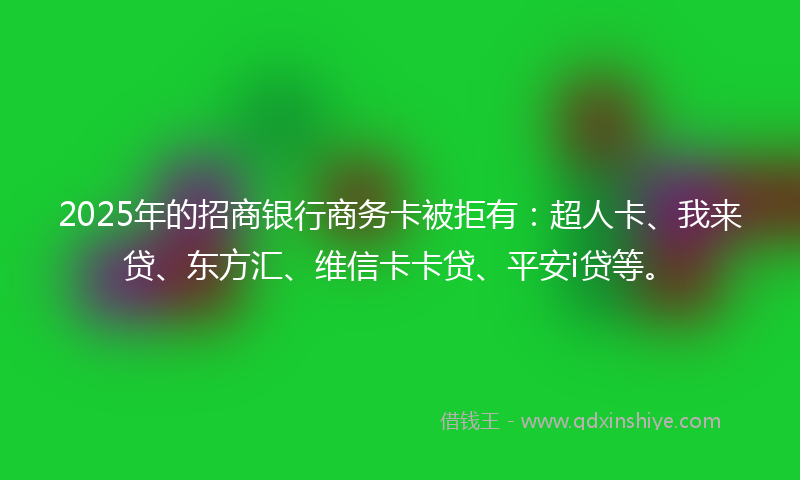 2025年的招商银行商务卡被拒有：超人卡、我来贷、东方汇、维信卡卡贷、平安i贷等。