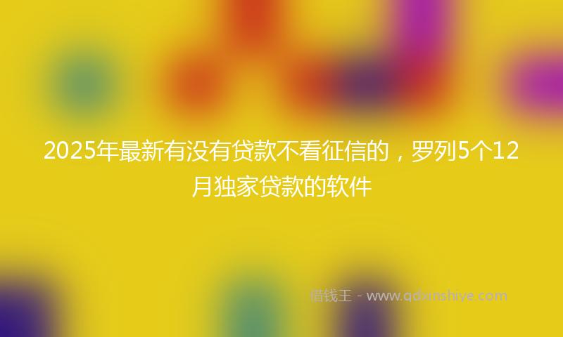2025年最新有没有贷款不看征信的，罗列5个12月独家贷款的软件