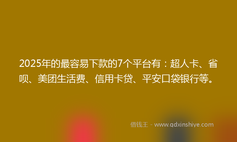 2025年的最容易下款的7个平台有：超人卡、省呗、美团生活费、信用卡贷、平安口袋银行等。
