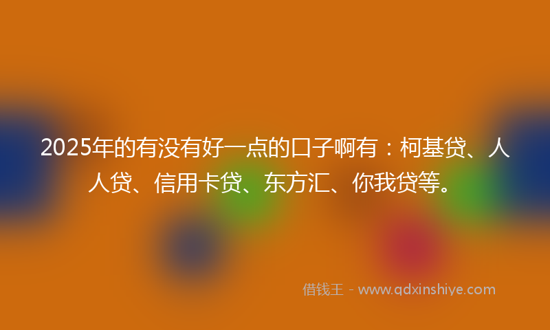 2025年的有没有好一点的口子啊有：柯基贷、人人贷、信用卡贷、东方汇、你我贷等。