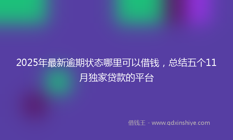 2025年最新逾期状态哪里可以借钱，总结五个11月独家贷款的平台