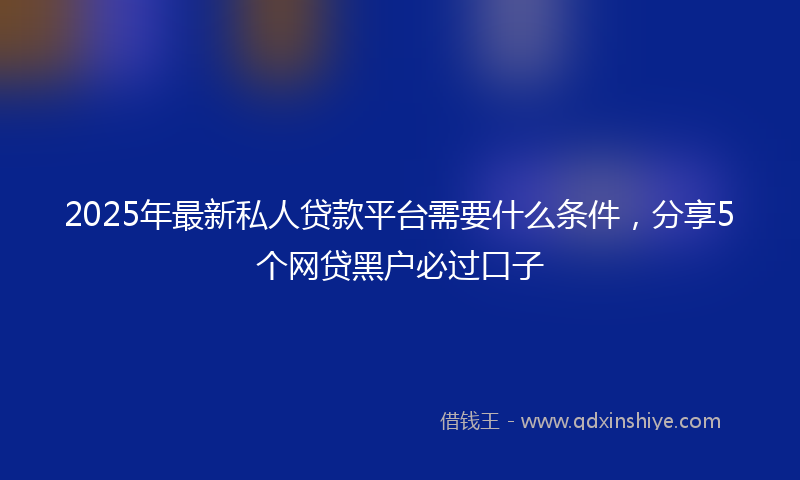 2025年最新私人贷款平台需要什么条件，分享5个网贷黑户必过口子