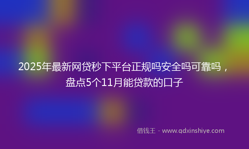 2025年最新网贷秒下平台正规吗安全吗可靠吗，盘点5个11月能贷款的口子