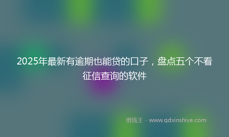 2025年最新有逾期也能贷的口子，盘点五个不看征信查询的软件