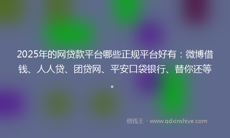 2025年的网贷款平台哪些正规平台好有：微博借钱、人人贷、团贷网、平安口袋银行、替你还等。
