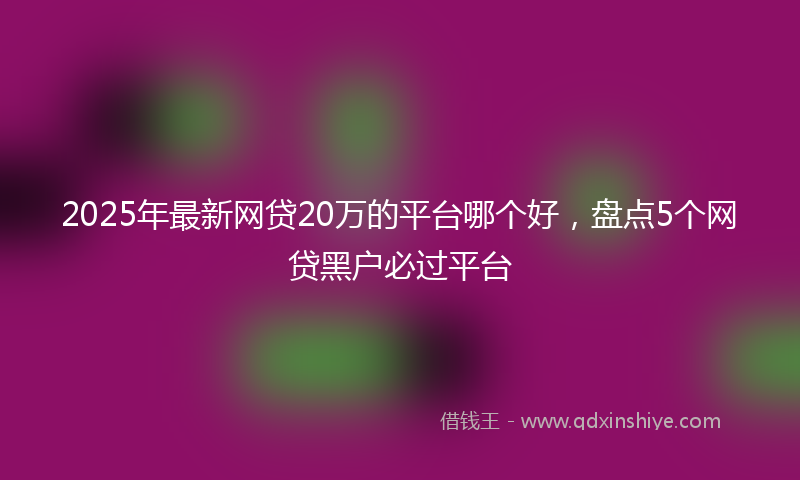 2025年最新网贷20万的平台哪个好，盘点5个网贷黑户必过平台