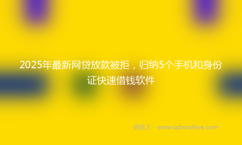2025年最新网贷放款被拒，归纳5个手机和身份证快速借钱软件