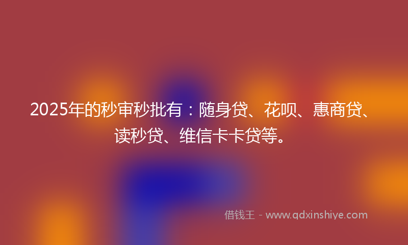 2025年的秒审秒批有：随身贷、花呗、惠商贷、读秒贷、维信卡卡贷等。