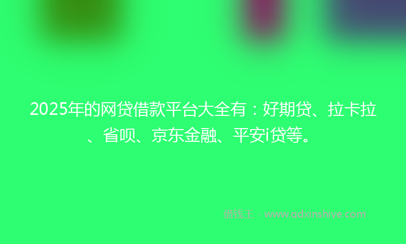 2025年的网贷借款平台大全有：好期贷、拉卡拉、省呗、京东金融、平安i贷等。