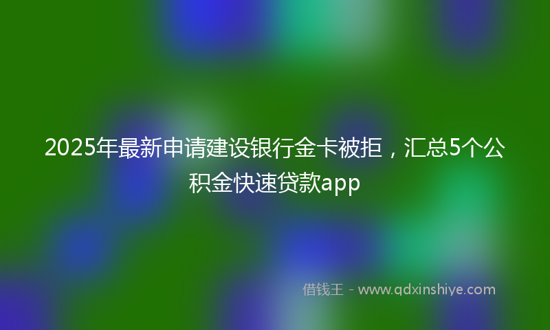 2025年最新申请建设银行金卡被拒，汇总5个公积金快速贷款app