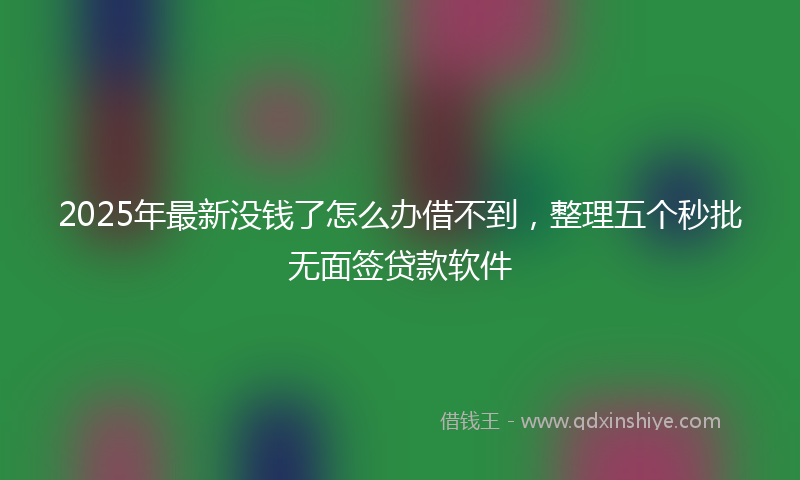 2025年最新没钱了怎么办借不到，整理五个秒批无面签贷款软件