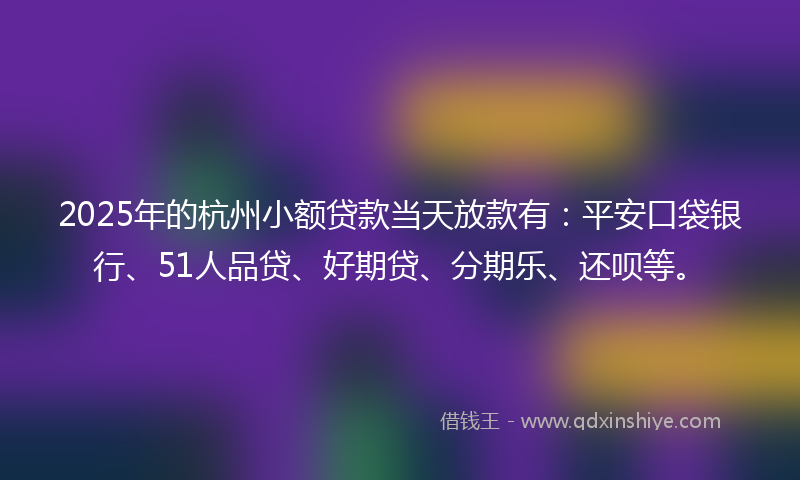 2025年的杭州小额贷款当天放款有：平安口袋银行、51人品贷、好期贷、分期乐、还呗等。