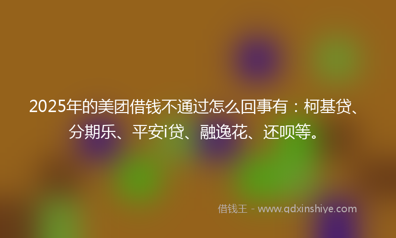 2025年的美团借钱不通过怎么回事有:柯基贷、分期乐、平安i贷、融逸花、还呗等。