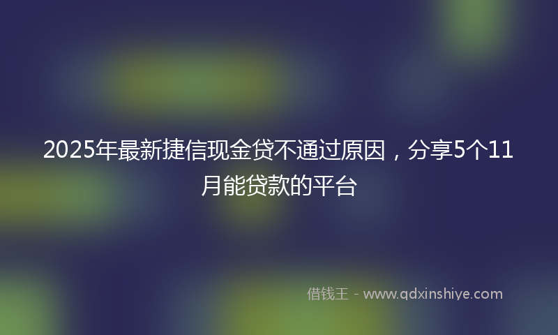 2025年最新捷信现金贷不通过原因，分享5个11月能贷款的平台