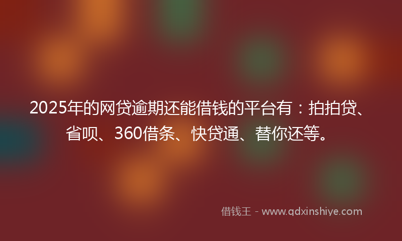 2025年的网贷逾期还能借钱的平台有：拍拍贷、省呗、360借条、快贷通、替你还等。