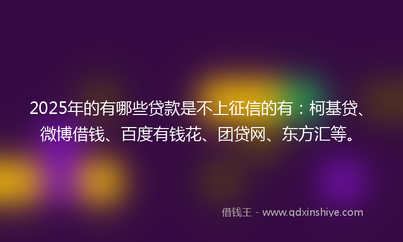 2025年的有哪些贷款是不上征信的有：柯基贷、微博借钱、百度有钱花、团贷网、东方汇等。
