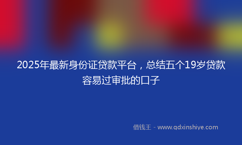 2025年最新身份证贷款平台，总结五个19岁贷款容易过审批的口子