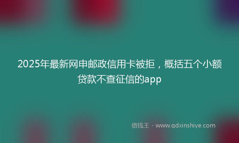 2025年最新网申邮政信用卡被拒，概括五个小额贷款不查征信的app