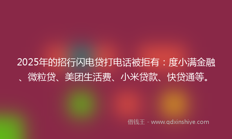 2025年的招行闪电贷打电话被拒有：度小满金融、微粒贷、美团生活费、小米贷款、快贷通等。
