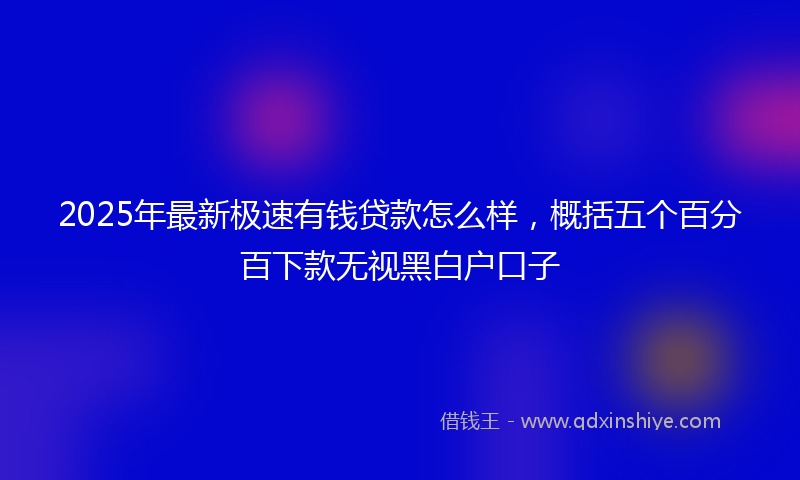 2025年最新极速有钱贷款怎么样，概括五个百分百下款无视黑白户口子