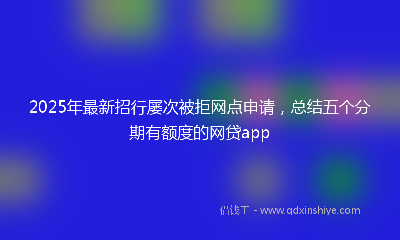 2025年最新招行屡次被拒网点申请，总结五个分期有额度的网贷app