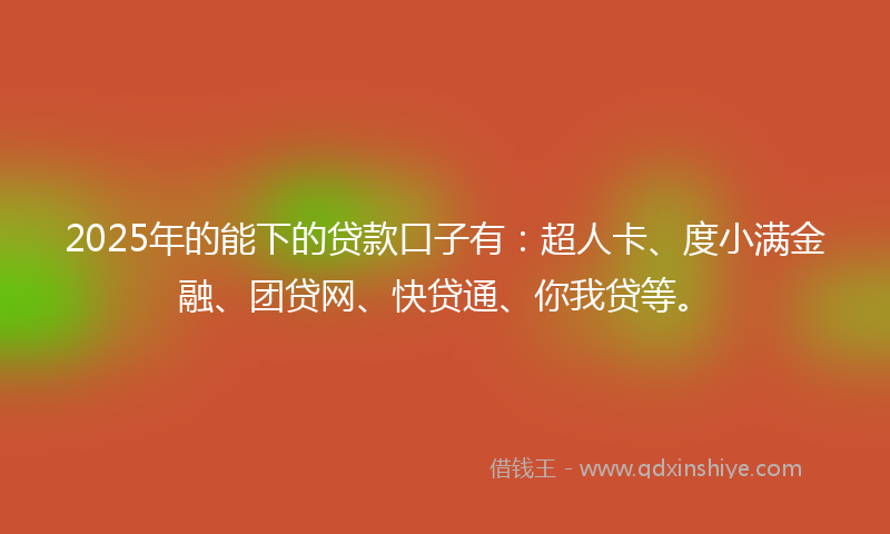 2025年的能下的贷款口子有：超人卡、度小满金融、团贷网、快贷通、你我贷等。