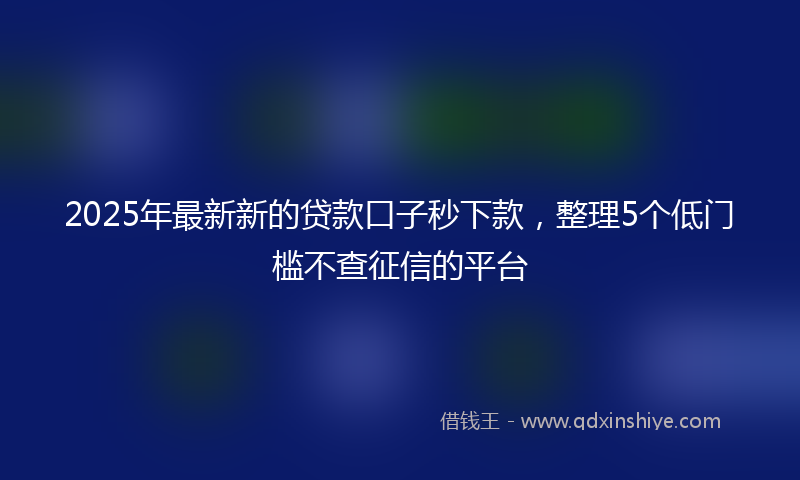 2025年最新新的贷款口子秒下款，整理5个低门槛不查征信的平台