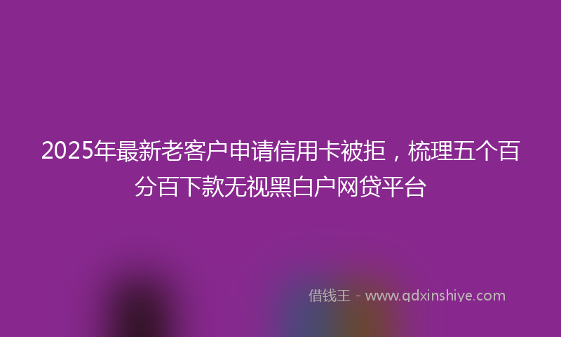 2025年最新老客户申请信用卡被拒，梳理五个百分百下款无视黑白户网贷平台