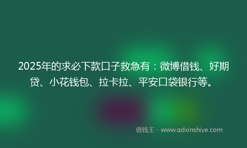 2025年的求必下款口子救急有：微博借钱、好期贷、小花钱包、拉卡拉、平安口袋银行等。