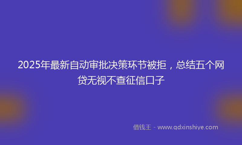 2025年最新自动审批决策环节被拒，总结五个网贷无视不查征信口子