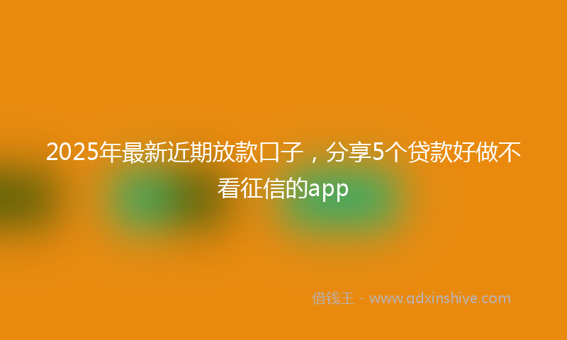 2025年最新近期放款口子，分享5个贷款好做不看征信的app
