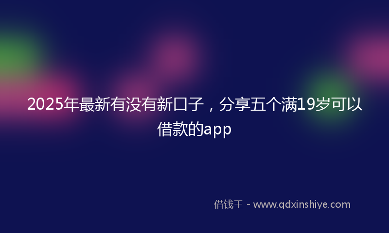 2025年最新有没有新口子，分享五个满19岁可以借款的app